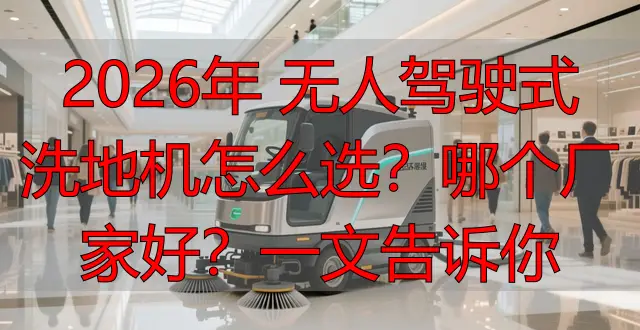 2026年 無人駕駛式洗地機怎么選？哪個廠家好？一文告訴你